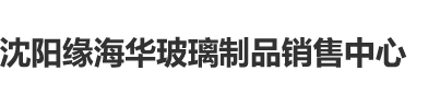 啊啊啊操逼小视频沈阳缘海华玻璃制品销售中心